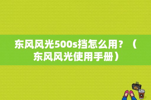 东风风光500s挡怎么用？（东风风光使用手册）-图1