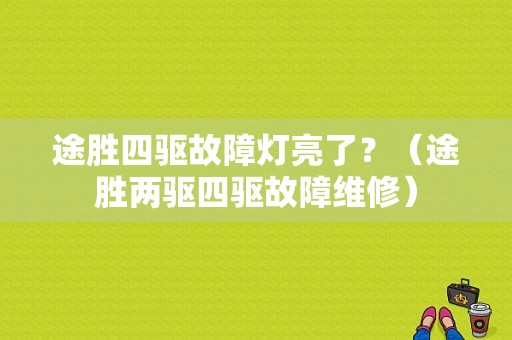 途胜四驱故障灯亮了？（途胜两驱四驱故障维修）-图1