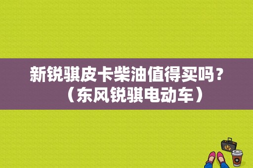 新锐骐皮卡柴油值得买吗？（东风锐骐电动车）-图1