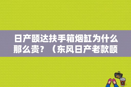 日产颐达扶手箱烟缸为什么那么贵？（东风日产老款颐达配件）-图1