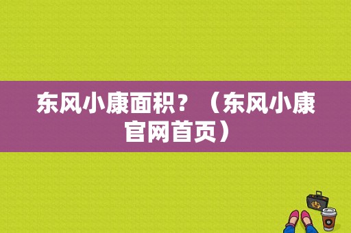 东风小康面积？（东风小康官网首页）-图1