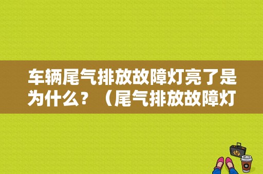 车辆尾气排放故障灯亮了是为什么？（尾气排放故障灯常亮）-图1