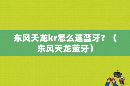 东风天龙kr怎么连蓝牙？（东风天龙蓝牙）-图1