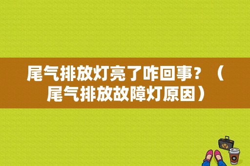 尾气排放灯亮了咋回事？（尾气排放故障灯原因）-图1
