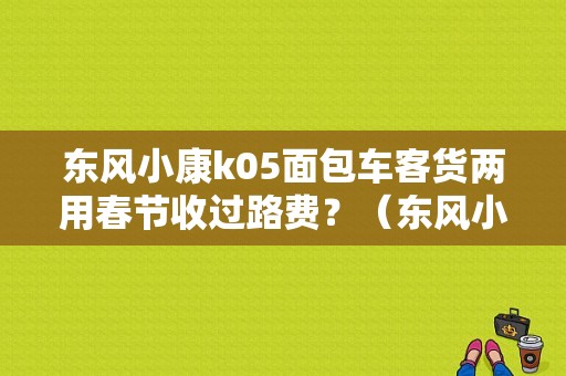 东风小康k05面包车客货两用春节收过路费？（东风小康k05货的）-图1