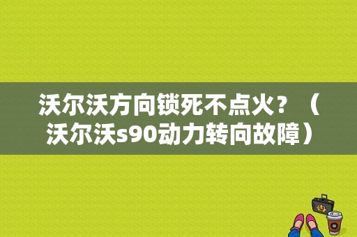 沃尔沃方向锁死不点火？（沃尔沃s90动力转向故障）-图1
