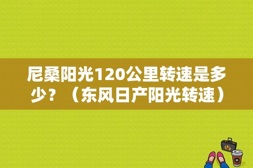 尼桑阳光120公里转速是多少？（东风日产阳光转速）-图1