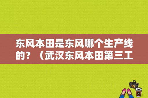 东风本田是东风哪个生产线的？（武汉东风本田第三工厂）-图1