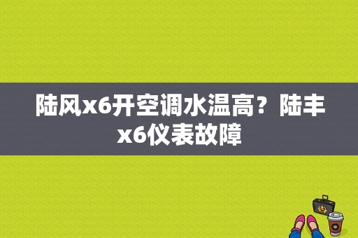 陆风x6开空调水温高？陆丰x6仪表故障-图1