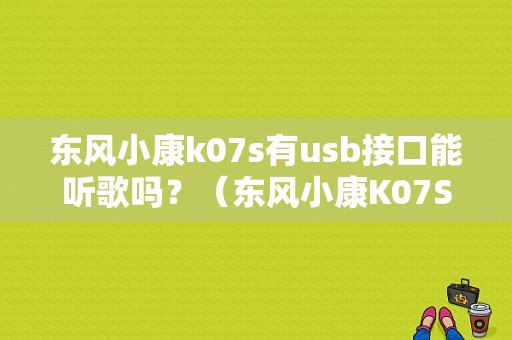 东风小康k07s有usb接口能听歌吗？（东风小康K07S停产了吗）-图1