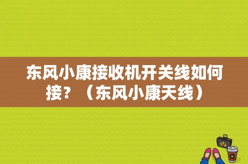 东风小康接收机开关线如何接？（东风小康天线）-图1