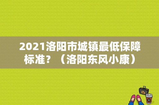 2021洛阳市城镇最低保障标准？（洛阳东风小康）-图2