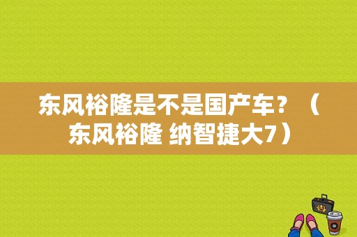 东风裕隆是不是国产车？（东风裕隆 纳智捷大7）-图2