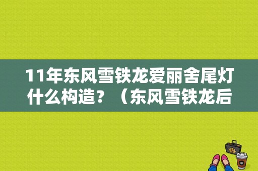 11年东风雪铁龙爱丽舍尾灯什么构造？（东风雪铁龙后尾灯）-图1