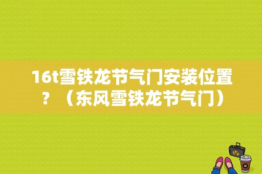 16t雪铁龙节气门安装位置？（东风雪铁龙节气门）-图1