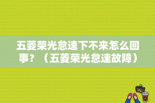 五菱荣光怠速下不来怎么回事？（五菱荣光怠速故障）-图1