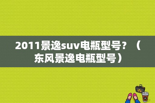 2011景逸suv电瓶型号？（东风景逸电瓶型号）-图1
