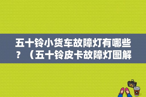 五十铃小货车故障灯有哪些？（五十铃皮卡故障灯图解）-图1