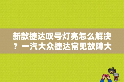 新款捷达叹号灯亮怎么解决？一汽大众捷达常见故障大全-图1