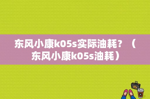 东风小康k05s实际油耗？（东风小康k05s油耗）-图1