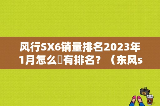 风行SX6销量排名2023年1月怎么沒有排名？（东风sx6销量）-图1