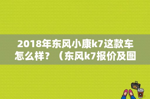 2018年东风小康k7这款车怎么样？（东风k7报价及图片）-图2