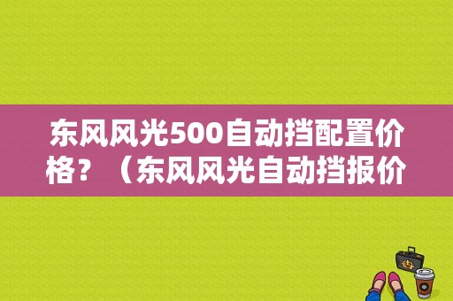 东风风光500自动挡配置价格？（东风风光自动挡报价）-图1