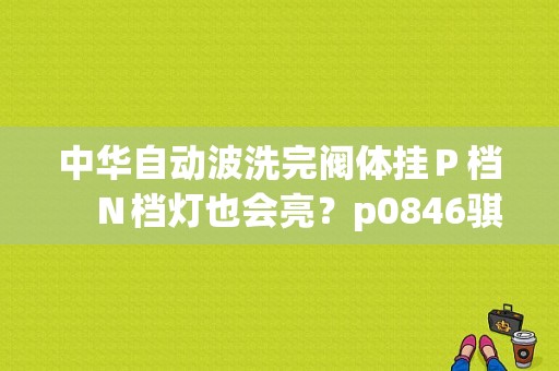 中华自动波洗完阀体挂Ｐ档　Ｎ档灯也会亮？p0846骐达故障不管行吗-图1