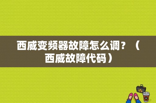 西威变频器故障怎么调？（西威故障代码）-图1