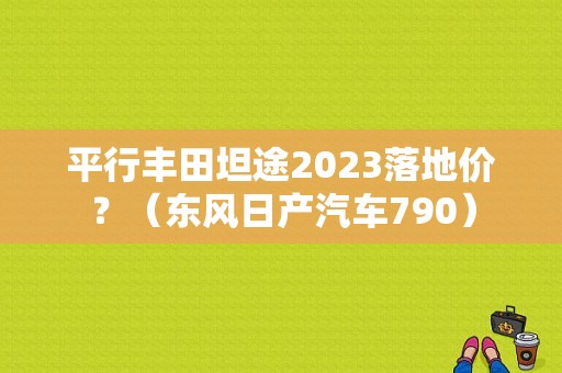 平行丰田坦途2023落地价？（东风日产汽车790）-图1