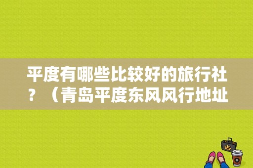 平度有哪些比较好的旅行社？（青岛平度东风风行地址）-图1