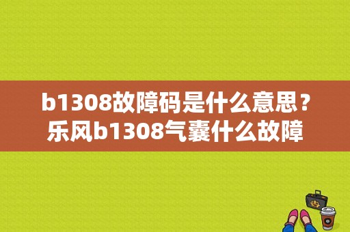 b1308故障码是什么意思？乐风b1308气囊什么故障