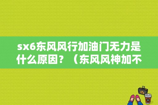 sx6东风风行加油门无力是什么原因？（东风风神加不上油门）-图1