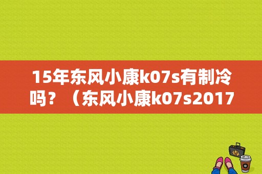 15年东风小康k07s有制冷吗？（东风小康k07s2017款）-图1