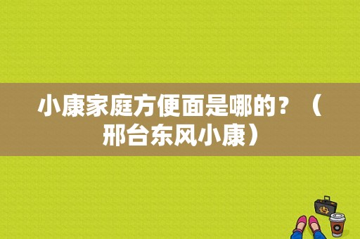 小康家庭方便面是哪的？（邢台东风小康）-图1