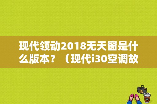 现代领动2018无天窗是什么版本？（现代i30空调故障）-图1