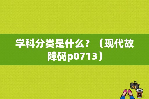 学科分类是什么？（现代故障码p0713）-图1