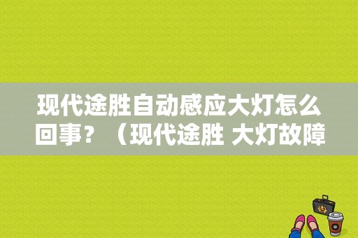 现代途胜自动感应大灯怎么回事？（现代途胜 大灯故障）-图1