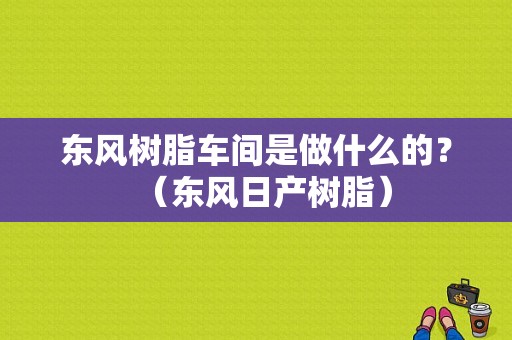 东风树脂车间是做什么的？（东风日产树脂）-图1