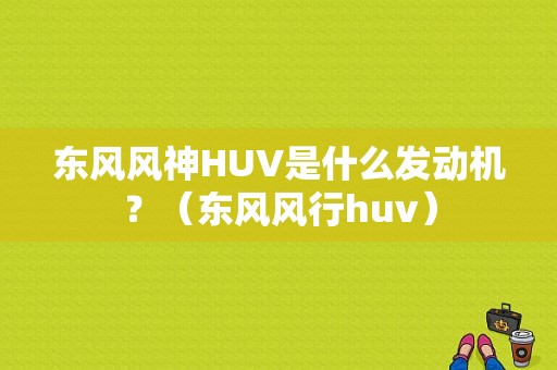 东风风神HUV是什么发动机？（东风风行huv）-图1