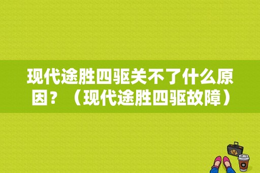 现代途胜四驱关不了什么原因？（现代途胜四驱故障）-图1