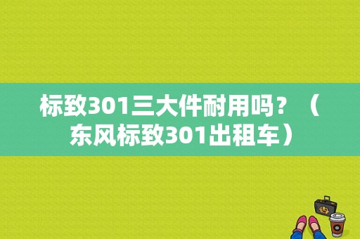 标致301三大件耐用吗？（东风标致301出租车）-图1