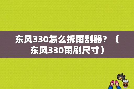 东风330怎么拆雨刮器？（东风330雨刷尺寸）-图1