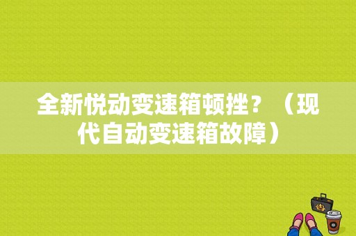 全新悦动变速箱顿挫？（现代自动变速箱故障）-图1
