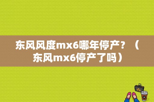 东风风度mx6哪年停产？（东风mx6停产了吗）-图1