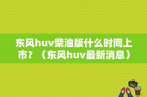 东风huv柴油版什么时间上市？（东风huv最新消息）-图1