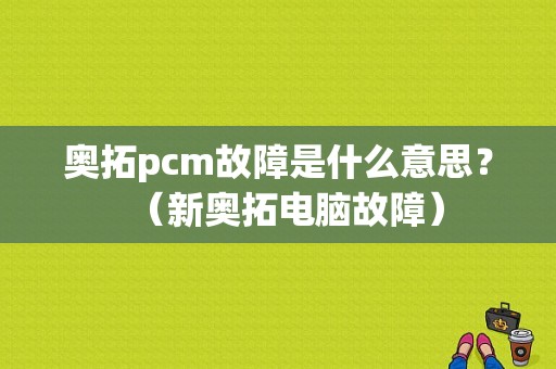 奥拓pcm故障是什么意思？（新奥拓电脑故障）-图1