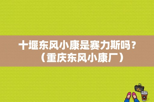 十堰东风小康是赛力斯吗？（重庆东风小康厂）-图1