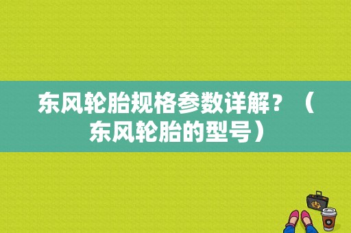 东风轮胎规格参数详解？（东风轮胎的型号）-图1