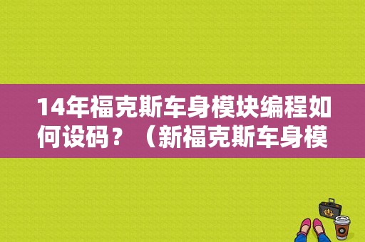 14年福克斯车身模块编程如何设码？（新福克斯车身模块故障）-图1